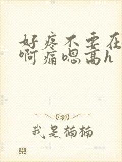 好疼不要在这里啊痛嗯高h