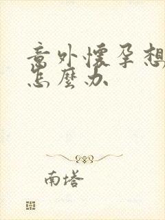 意外怀孕想打掉怎么办