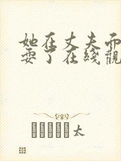 她在丈夫面前别耍了在线观看