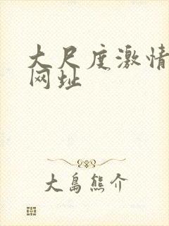 大尺度激情视频网址