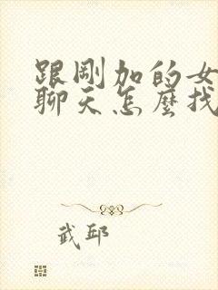 跟刚加的女孩子聊天怎么找话题