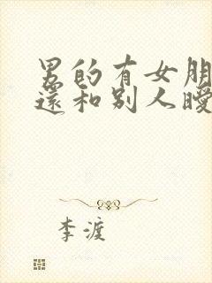 男的有女朋友了还和别人暧昧