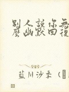 别人说你无情怎么幽默回复