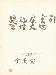 腺肌症会引起子宫增大吗