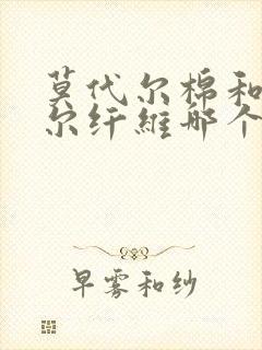 莫代尔棉和莫代尔纤维哪个好