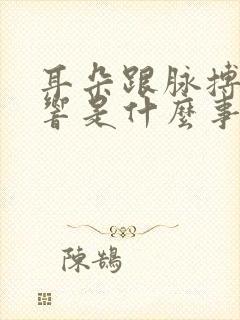 耳朵跟脉搏跳动响是什么事