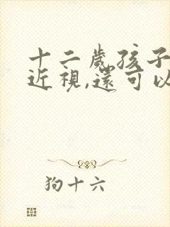 十二岁孩子眼睛近视,还可以恢复吗