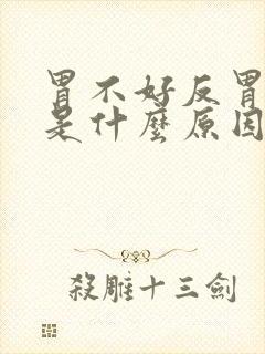 胃不好反胃想吐是什么原因