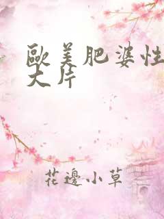 欧美肥婆性猛交大片