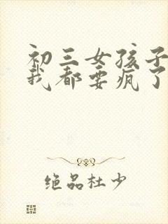 初三女孩子叛逆我都要疯了怎么办