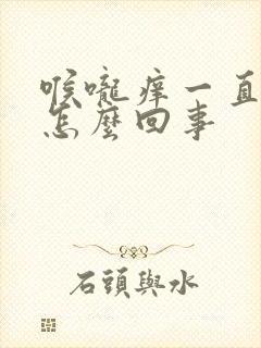 喉咙痒一直咳是怎么回事