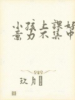 小孩上课好动注意力不集中怎么回事