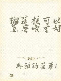 榴莲核可以吃吗怎么吃才好吃呢