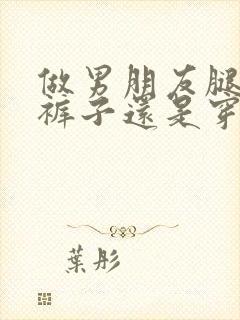 做男朋友腿上穿裤子还是穿裙子