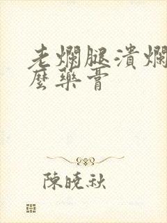 老烂腿溃烂用什么药膏