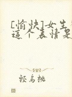 [愉快]女生发这个表情是什么意思