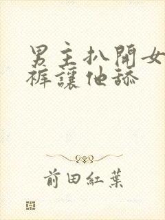 男主扒开女主内裤让他舔