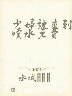 少妇被爽到高潮喷水免费