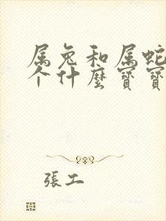 属兔和属蛇的生个什么宝宝比较好