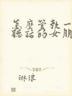 怎么管教一个不听话的女朋友