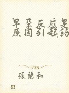 早孕反应是什么原因引起的