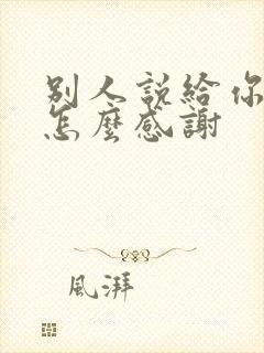 别人说给你帮忙怎么感谢