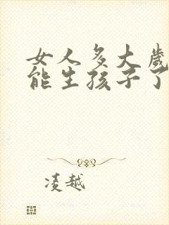 女人多大岁数不能生孩子了