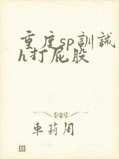 重度sp训诫文h打屁股