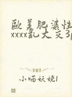 欧美肥婆性猛交xxxx乱大交3p