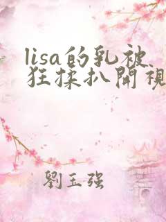 lisa的乳被狂揉扒开视频