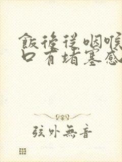 饭后从咽喉到胸口有堵塞感