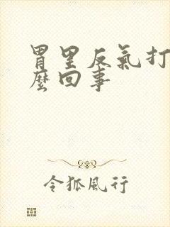 胃里反气打嗝怎么回事