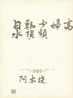 日韩少妇高潮喷水视频