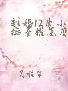 离婚12岁小孩抚养权怎么判定