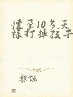 怀孕10多天怎样打掉孩子