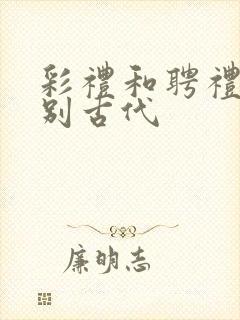 彩礼和聘礼的区别古代