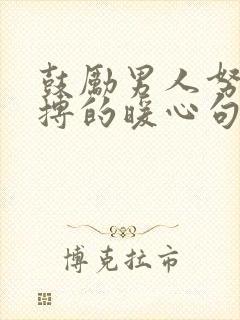 鼓励男人努力拼搏的暖心句子