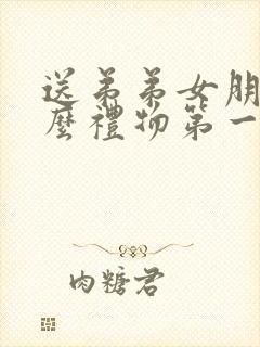 送弟弟女朋友什么礼物第一次见面