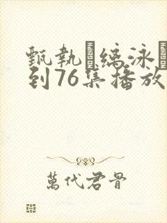 甄执缡泳�1到76集播放