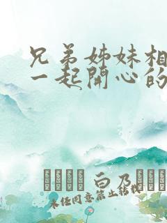 兄弟姊妹相聚在一起开心的话语怎么说