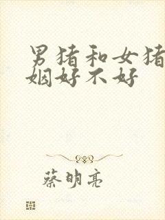 男猪和女猪配婚姻好不好