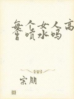 每个女人高潮都会喷水吗