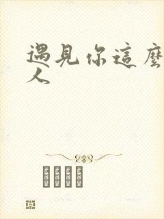 遇见你这么好的人