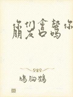 你们会帮你们男朋友口吗