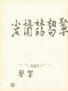 小姐妹相聚发朋友圈的句子