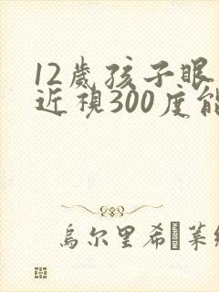 12岁孩子眼睛近视300度能恢复吗
