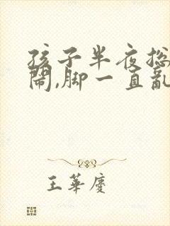 孩子半夜总是哭闹,脚一直乱踢怎么回事