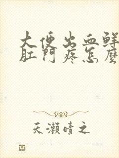 大便出血鲜红色肛门疼怎么回事