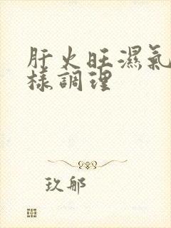 肝火旺湿气重怎样调理