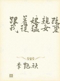 跟着娘亲改嫁,我从猛女变萌女全文免费阅读